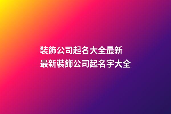 裝飾公司起名大全最新 最新裝飾公司起名字大全-第1張-公司起名-玄機派